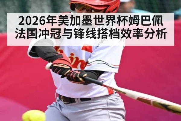 2026年美加墨世界杯姆巴佩法国冲冠与锋线搭档效率分析（kaiyun）