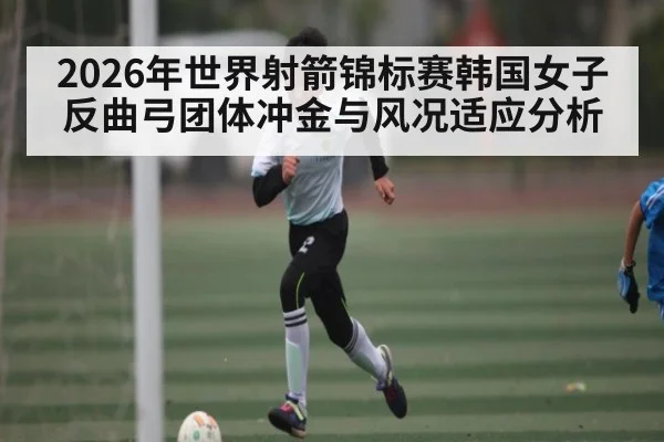 2026年世界射箭锦标赛韩国女子反曲弓团体冲金与风况适应分析（kaiyun）