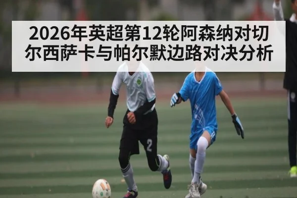 2026年英超第12轮阿森纳对切尔西萨卡与帕尔默边路对决分析