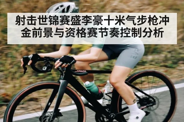 射击世锦赛盛李豪十米气步枪冲金前景与资格赛节奏控制分析