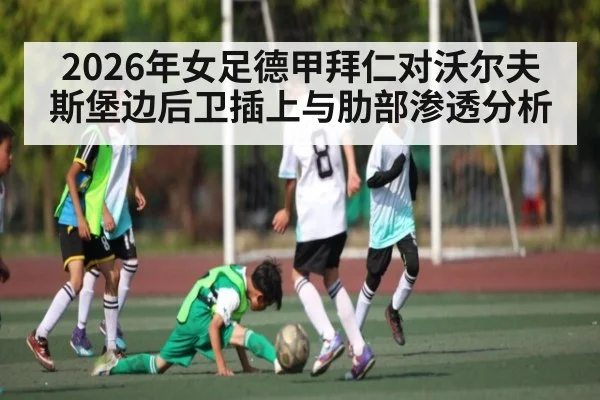 2026年女足德甲拜仁对沃尔夫斯堡边后卫插上与肋部渗透分析（kaiyun）