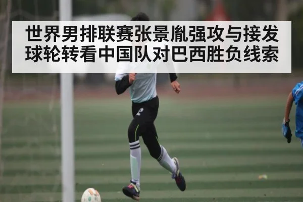 世界男排联赛张景胤强攻与接发球轮转看中国队对巴西胜负线索（kaiyun）