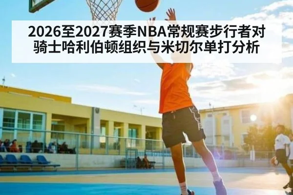 2026至2027赛季NBA常规赛步行者对骑士哈利伯顿组织与米切尔单打分析（kaiyun）