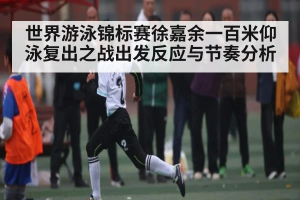 世界游泳锦标赛徐嘉余一百米仰泳复出之战出发反应与节奏分析（kaiyun）